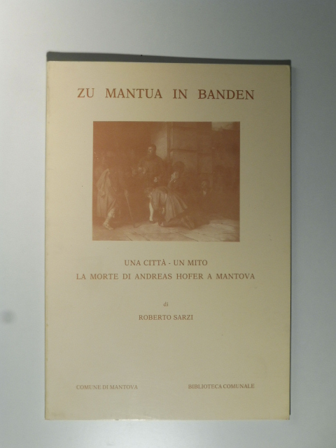 Zu Mantua in Banden. Una città, un mito. La morte di Andreas Hofer a Mantova